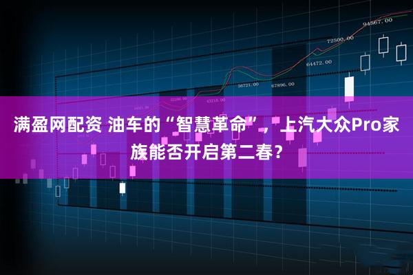 满盈网配资 油车的“智慧革命”，上汽大众Pro家族能否开启第二春？