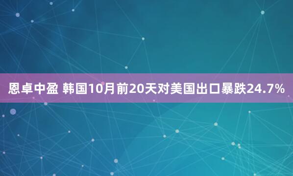 恩卓中盈 韩国10月前20天对美国出口暴跌24.7%