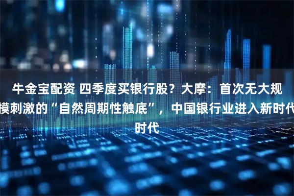 牛金宝配资 四季度买银行股？大摩：首次无大规模刺激的“自然周期性触底”，中国银行业进入新时代