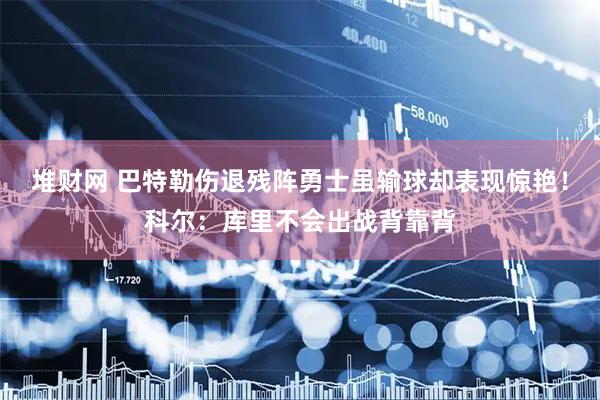 堆财网 巴特勒伤退残阵勇士虽输球却表现惊艳！科尔：库里不会出战背靠背