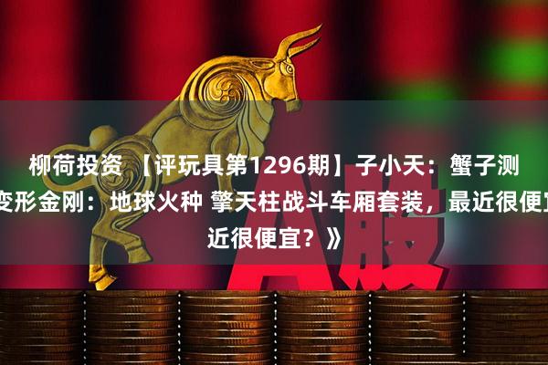 柳荷投资 【评玩具第1296期】子小天：蟹子测评《变形金刚：地球火种 擎天柱战斗车厢套装，最近很便宜？》