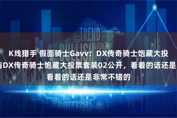 K线猎手 假面骑士Gavv：DX传奇骑士饱藏大投票套装01与DX传奇骑士饱藏大投票套装02公开，看着的话还是非常不错的