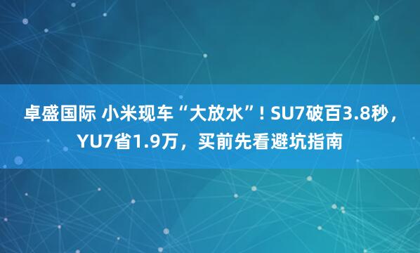 卓盛国际 小米现车“大放水”! SU7破百3.8秒，YU7省1.9万，买前先看避坑指南