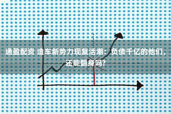 通盈配资 造车新势力现复活潮：负债千亿的他们，还能翻身吗?
