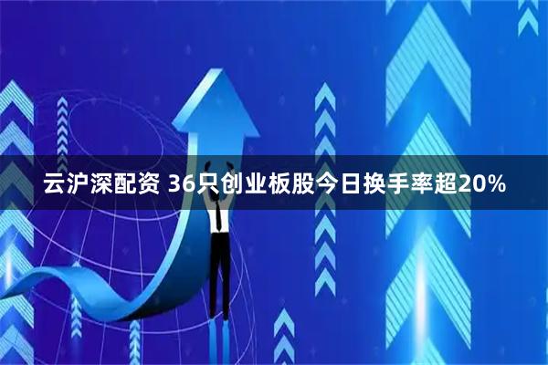 云沪深配资 36只创业板股今日换手率超20%
