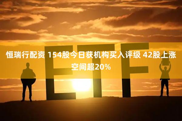 恒瑞行配资 154股今日获机构买入评级 42股上涨空间超20%