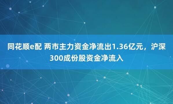 同花顺e配 两市主力资金净流出1.36亿元，沪深300成份股资金净流入