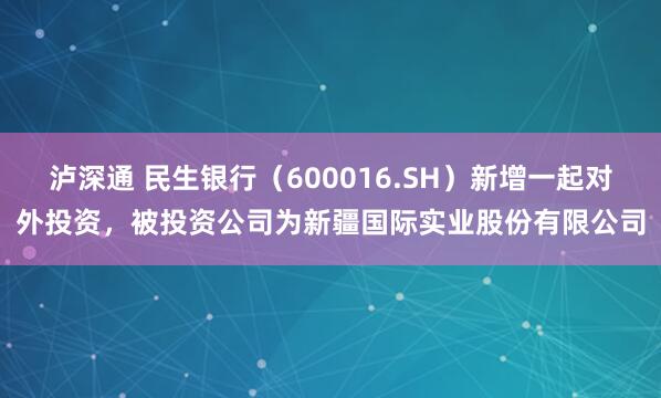 泸深通 民生银行（600016.SH）新增一起对外投资，被投资公司为新疆国际实业股份有限公司
