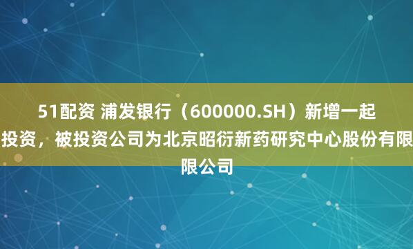 51配资 浦发银行（600000.SH）新增一起对外投资，被投资公司为北京昭衍新药研究中心股份有限公司