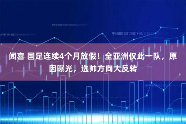 闻喜 国足连续4个月放假！全亚洲仅此一队，原因曝光，选帅方向大反转