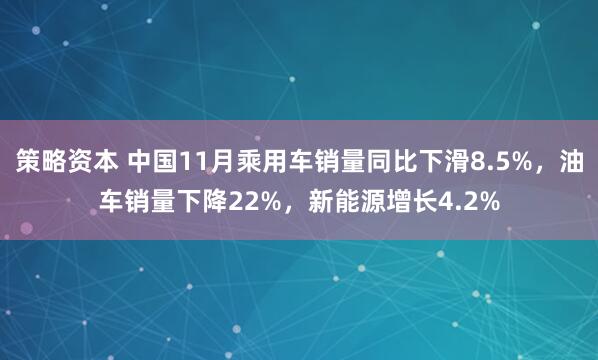 策略资本 中国11月乘用车销量同比下滑8.5%，油车销量下降22%，新能源增长4.2%