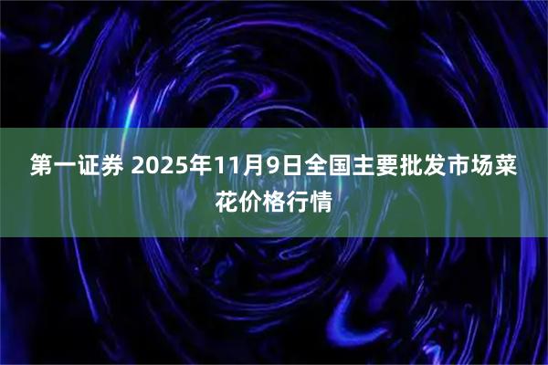第一证券 2025年11月9日全国主要批发市场菜花价格行情