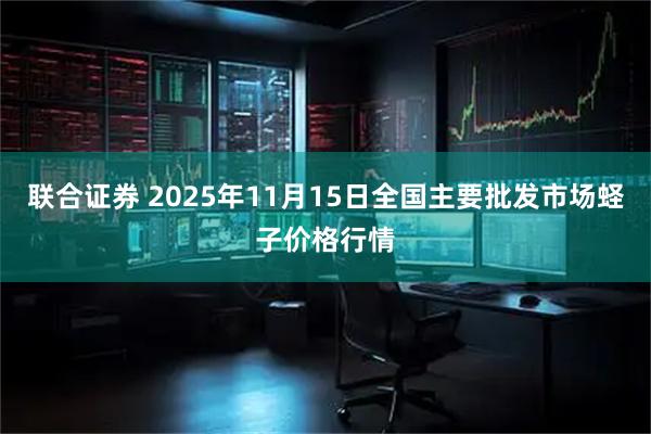 联合证券 2025年11月15日全国主要批发市场蛏子价格行情