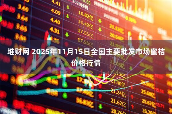 堆财网 2025年11月15日全国主要批发市场蜜桔价格行情