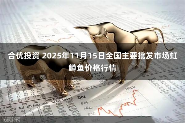 合优投资 2025年11月15日全国主要批发市场虹鳟鱼价格行情