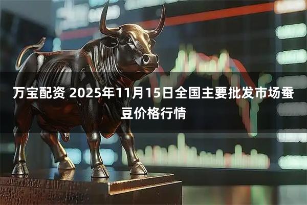 万宝配资 2025年11月15日全国主要批发市场蚕豆价格行情