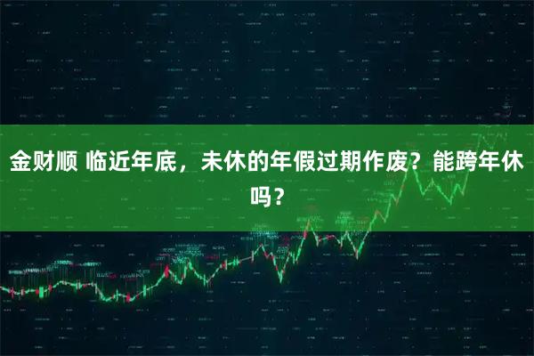 金财顺 临近年底，未休的年假过期作废？能跨年休吗？