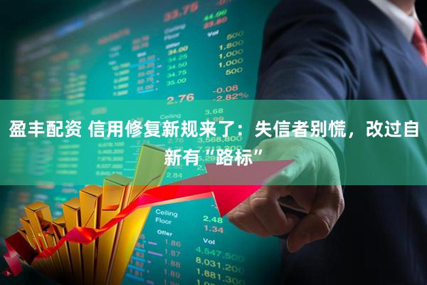 盈丰配资 信用修复新规来了：失信者别慌，改过自新有“路标”