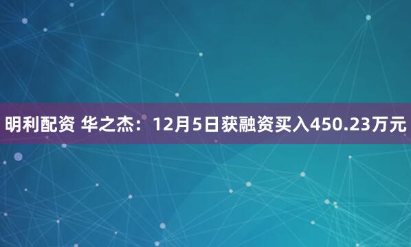 明利配资 华之杰：12月5日获融资买入450.23万元