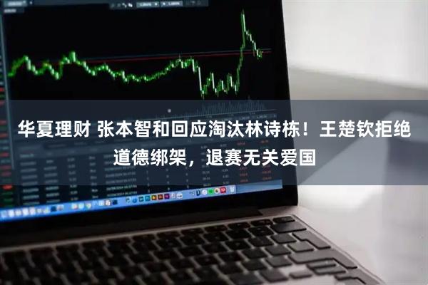 华夏理财 张本智和回应淘汰林诗栋！王楚钦拒绝道德绑架，退赛无关爱国