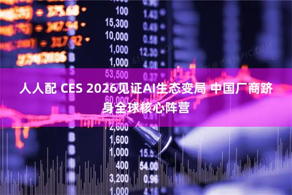 人人配 CES 2026见证AI生态变局 中国厂商跻身全球核心阵营