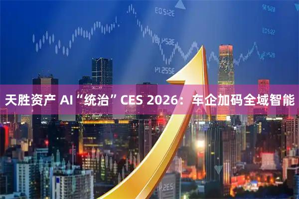 天胜资产 AI“统治”CES 2026：车企加码全域智能