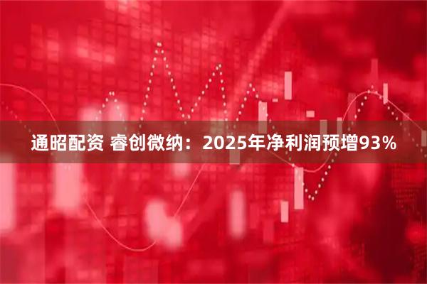 通昭配资 睿创微纳：2025年净利润预增93%
