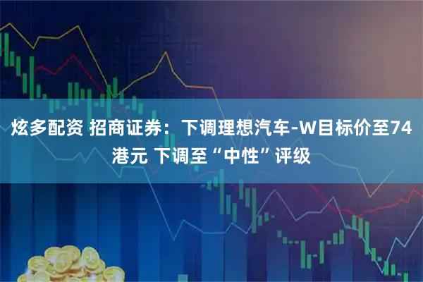 炫多配资 招商证券：下调理想汽车-W目标价至74港元 下调至“中性”评级