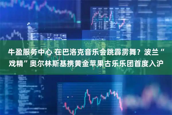 牛盈服务中心 在巴洛克音乐会跳霹雳舞?波兰“戏精”奥尔林斯基携黄金苹果古乐乐团首度入沪