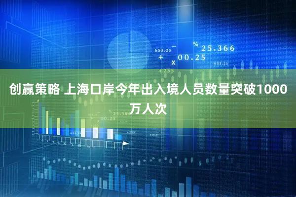 创赢策略 上海口岸今年出入境人员数量突破1000万人次