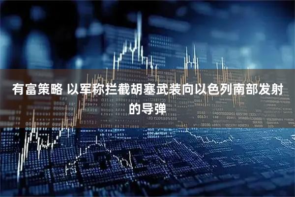 有富策略 以军称拦截胡塞武装向以色列南部发射的导弹