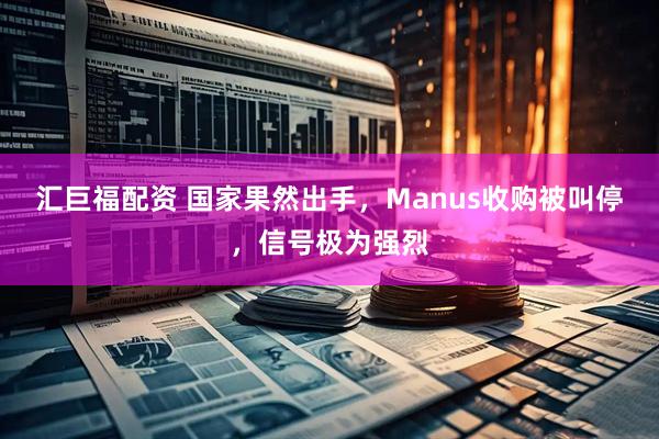 汇巨福配资 国家果然出手,Manus收购被叫停,信号极为强烈